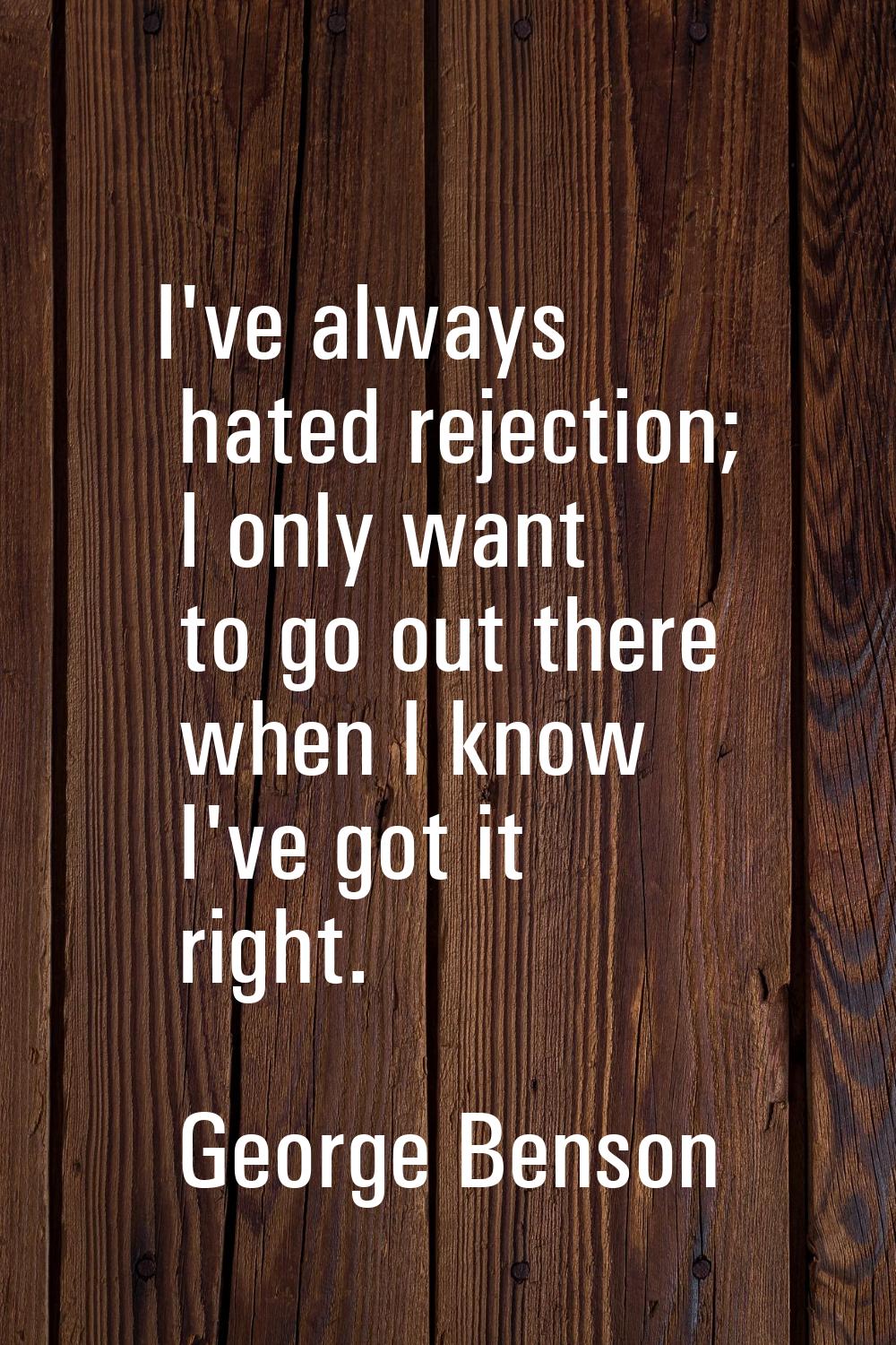 I've always hated rejection; I only want to go out there when I know I've got it right.