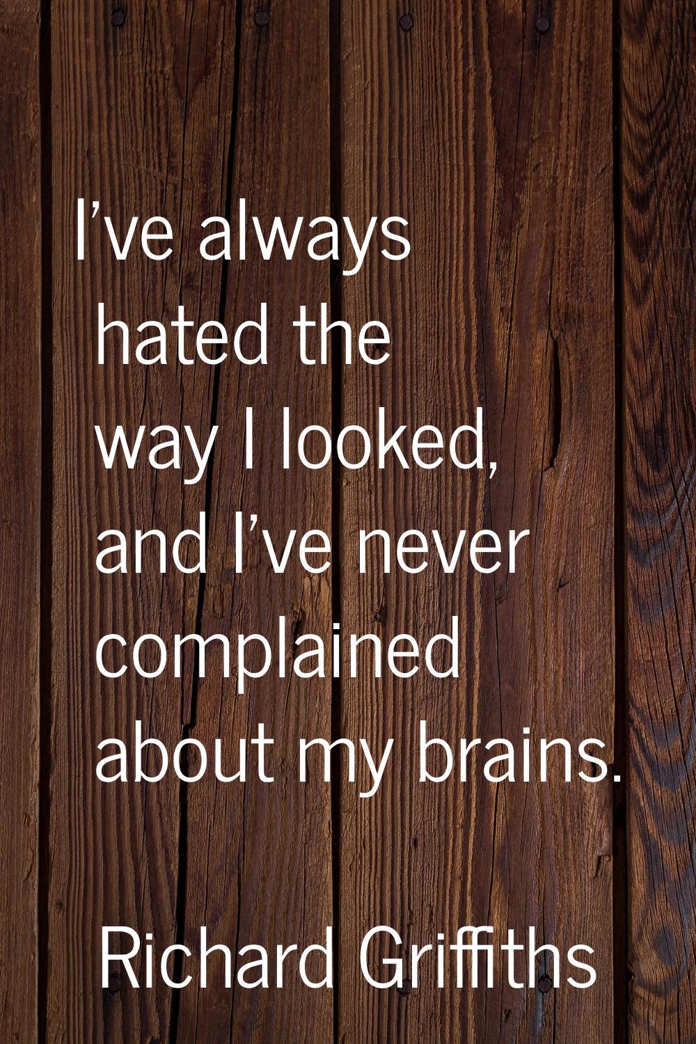 I've always hated the way I looked, and I've never complained about my brains.