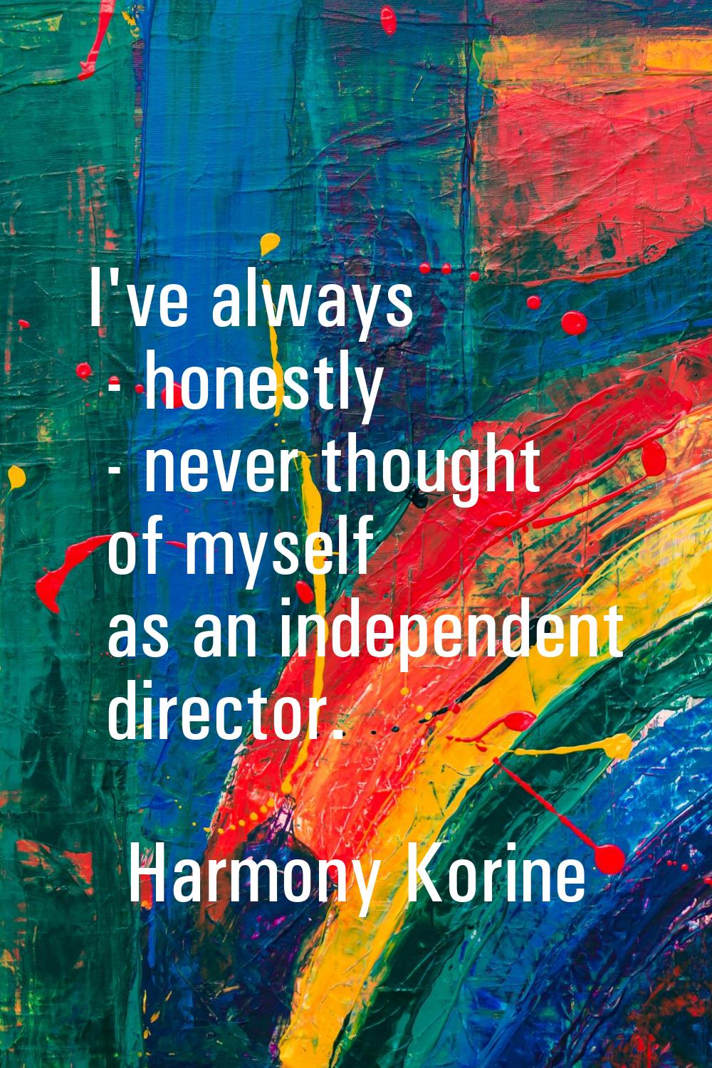 I've always - honestly - never thought of myself as an independent director.