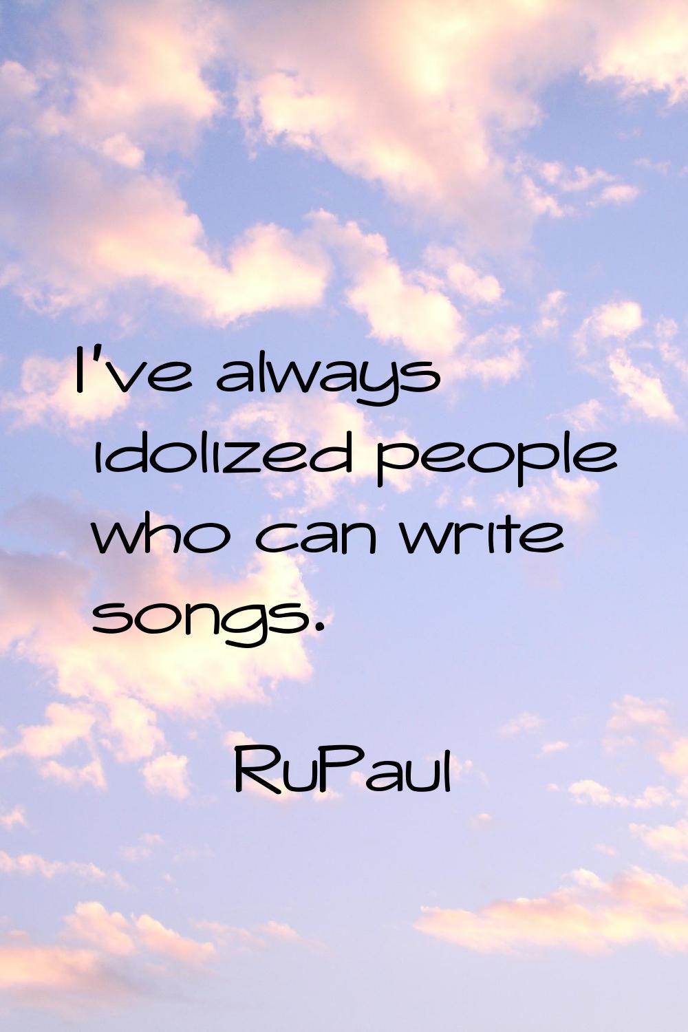I've always idolized people who can write songs.