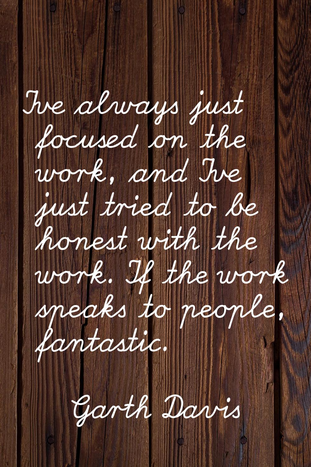 I've always just focused on the work, and I've just tried to be honest with the work. If the work s