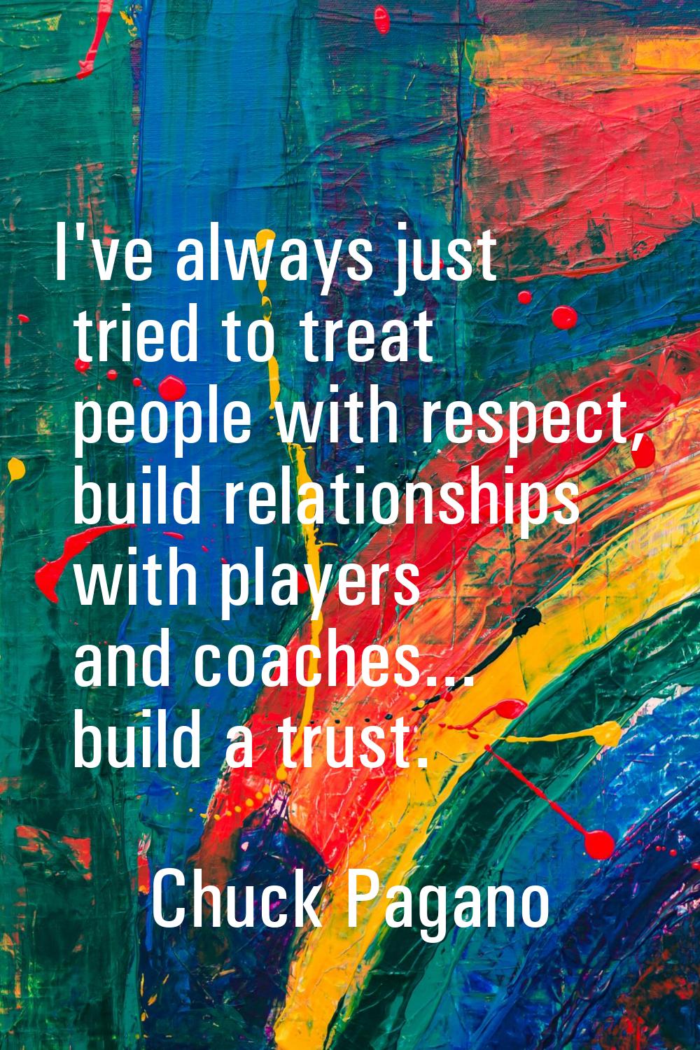 I've always just tried to treat people with respect, build relationships with players and coaches..