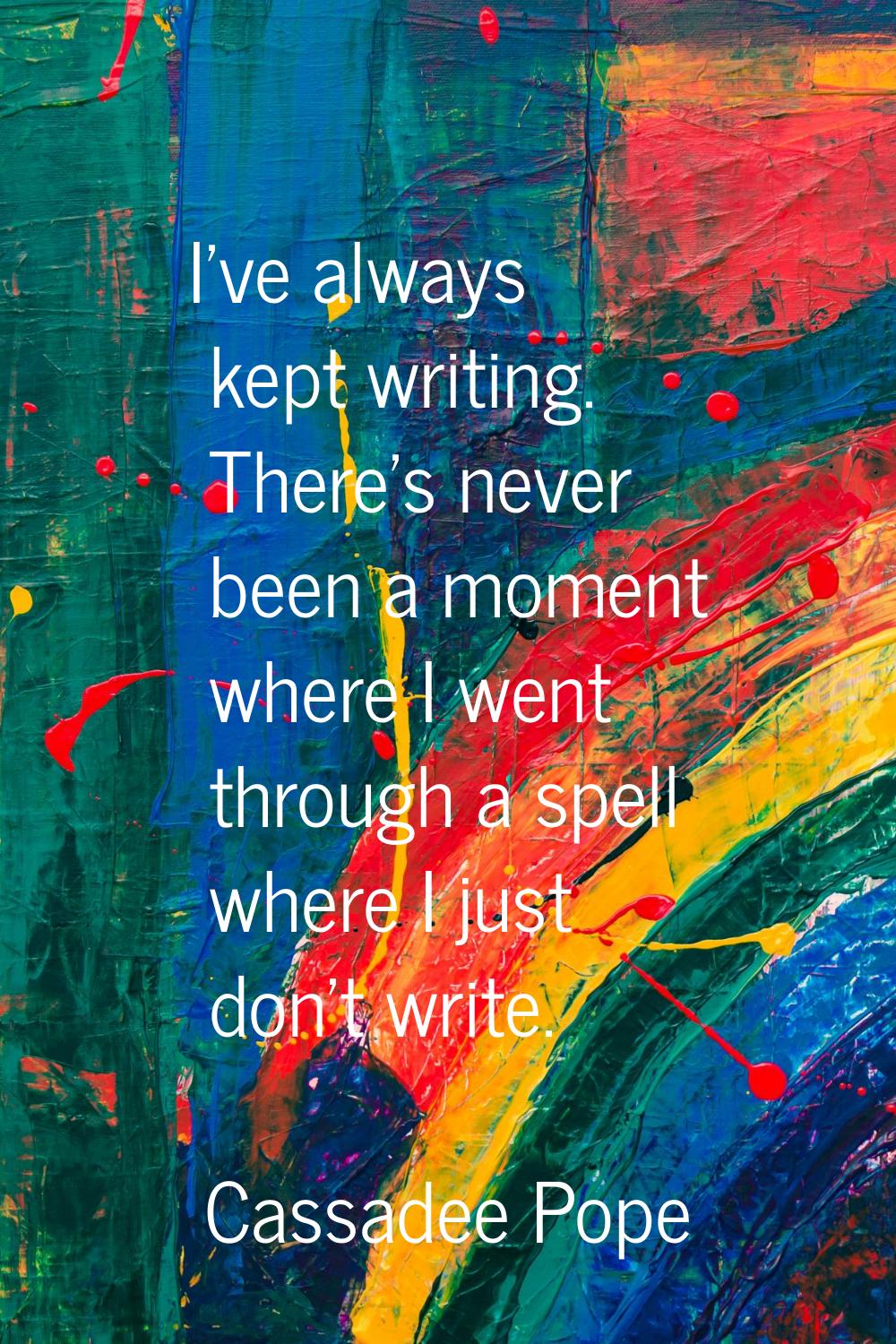 I've always kept writing. There's never been a moment where I went through a spell where I just don