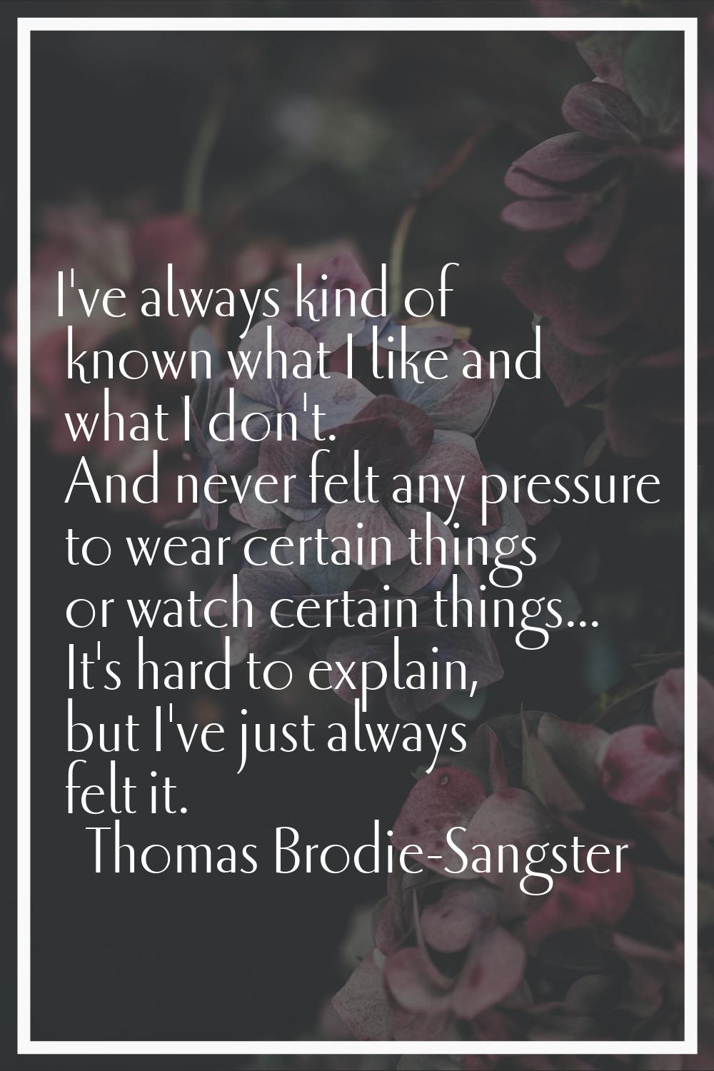 I've always kind of known what I like and what I don't. And never felt any pressure to wear certain