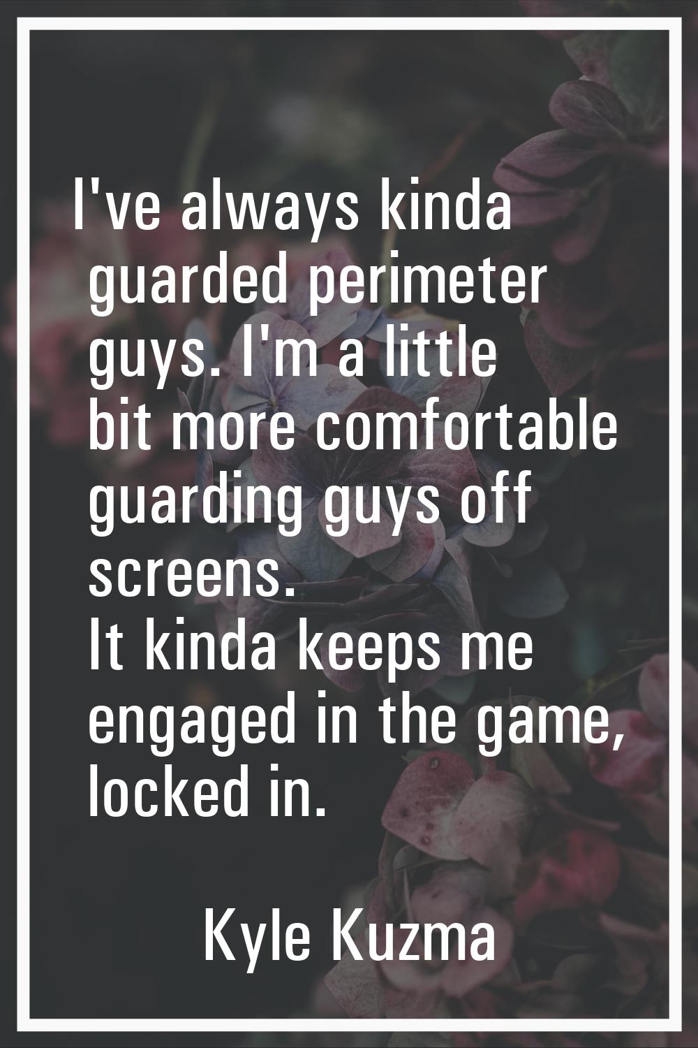 I've always kinda guarded perimeter guys. I'm a little bit more comfortable guarding guys off scree