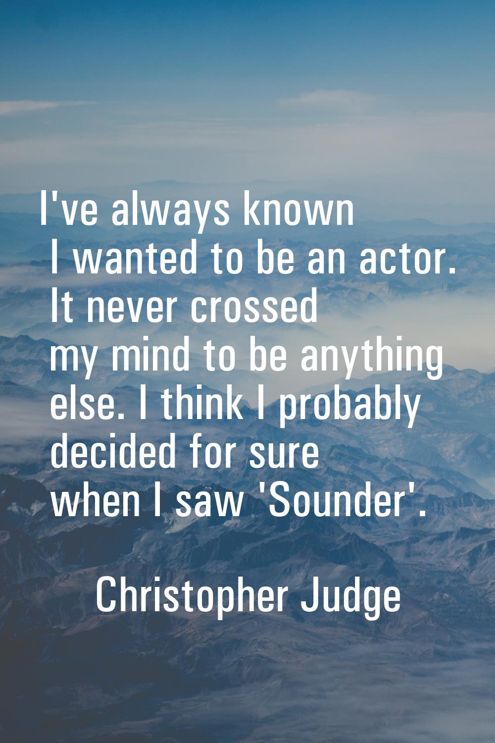 I've always known I wanted to be an actor. It never crossed my mind to be anything else. I think I 