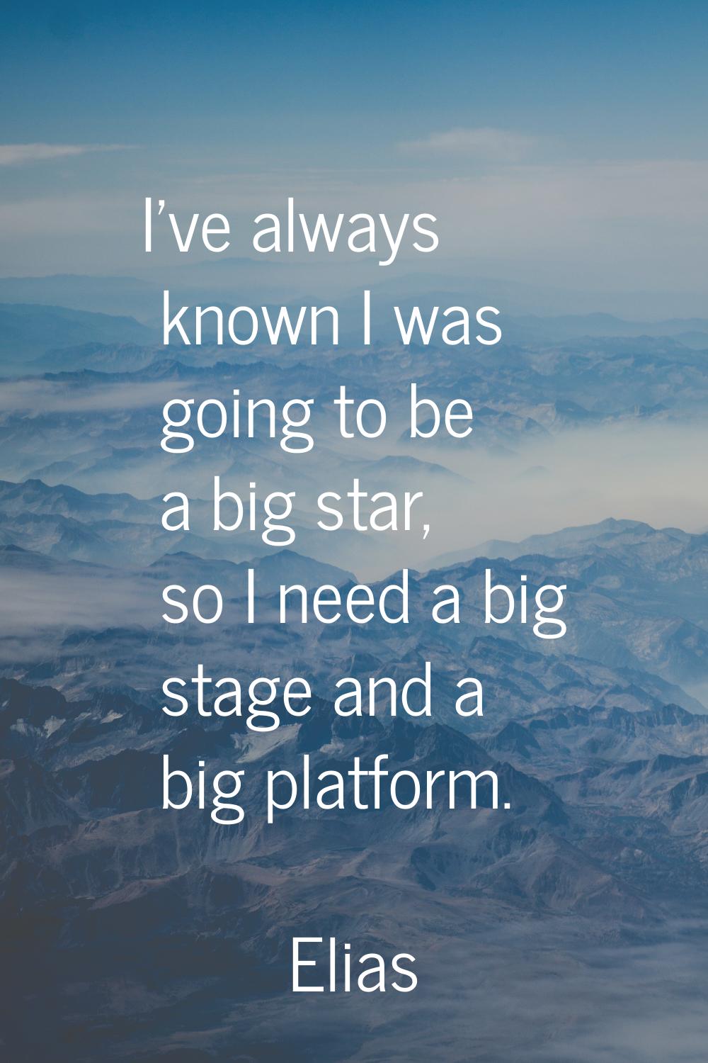 I've always known I was going to be a big star, so I need a big stage and a big platform.