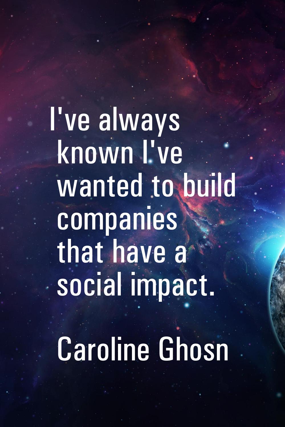 I've always known I've wanted to build companies that have a social impact.