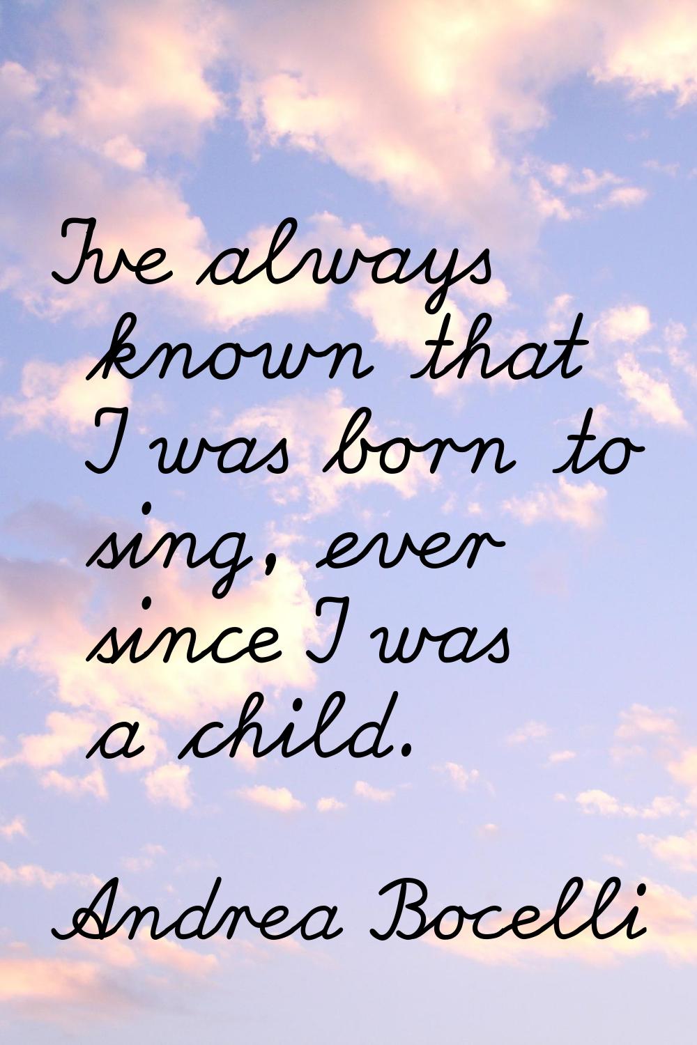 I've always known that I was born to sing, ever since I was a child.