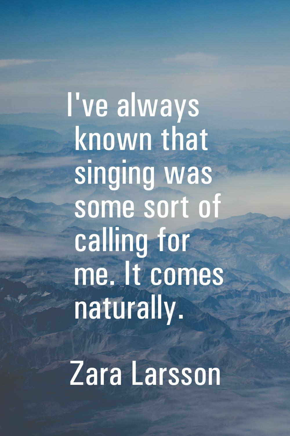 I've always known that singing was some sort of calling for me. It comes naturally.