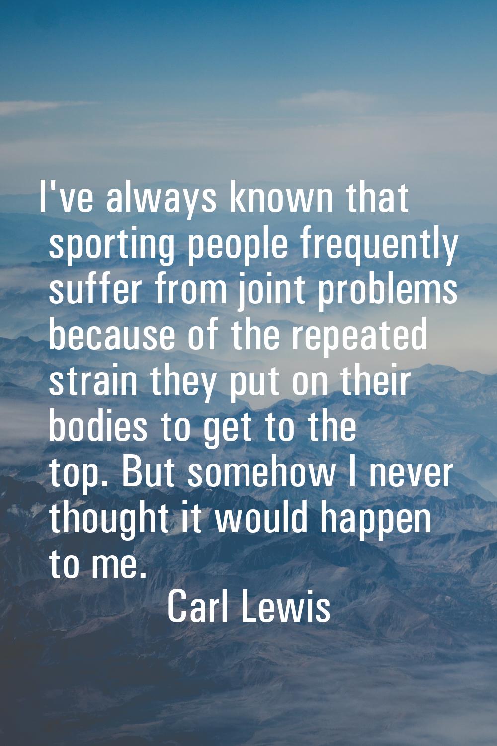 I've always known that sporting people frequently suffer from joint problems because of the repeate