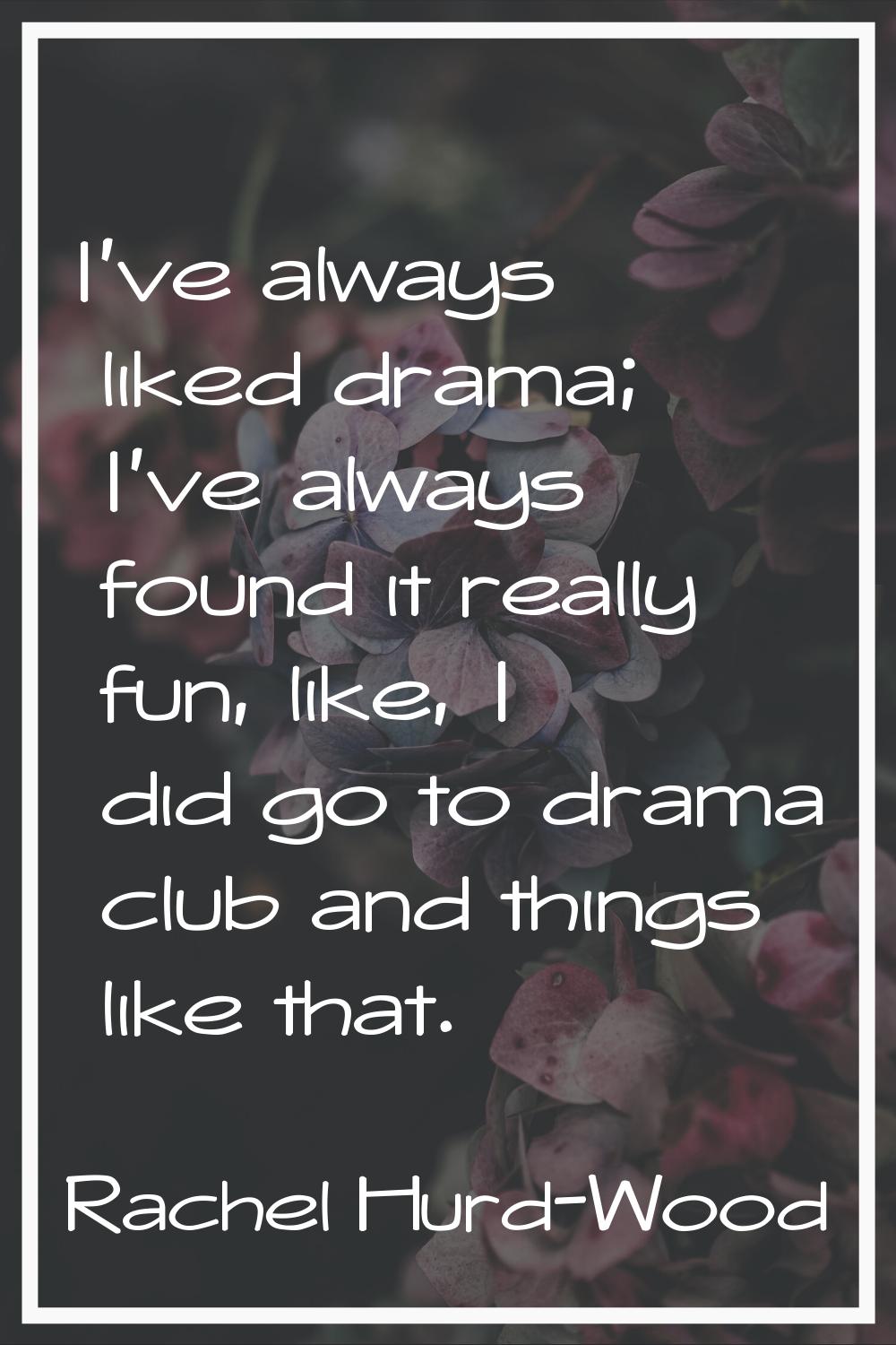 I've always liked drama; I've always found it really fun, like, I did go to drama club and things l