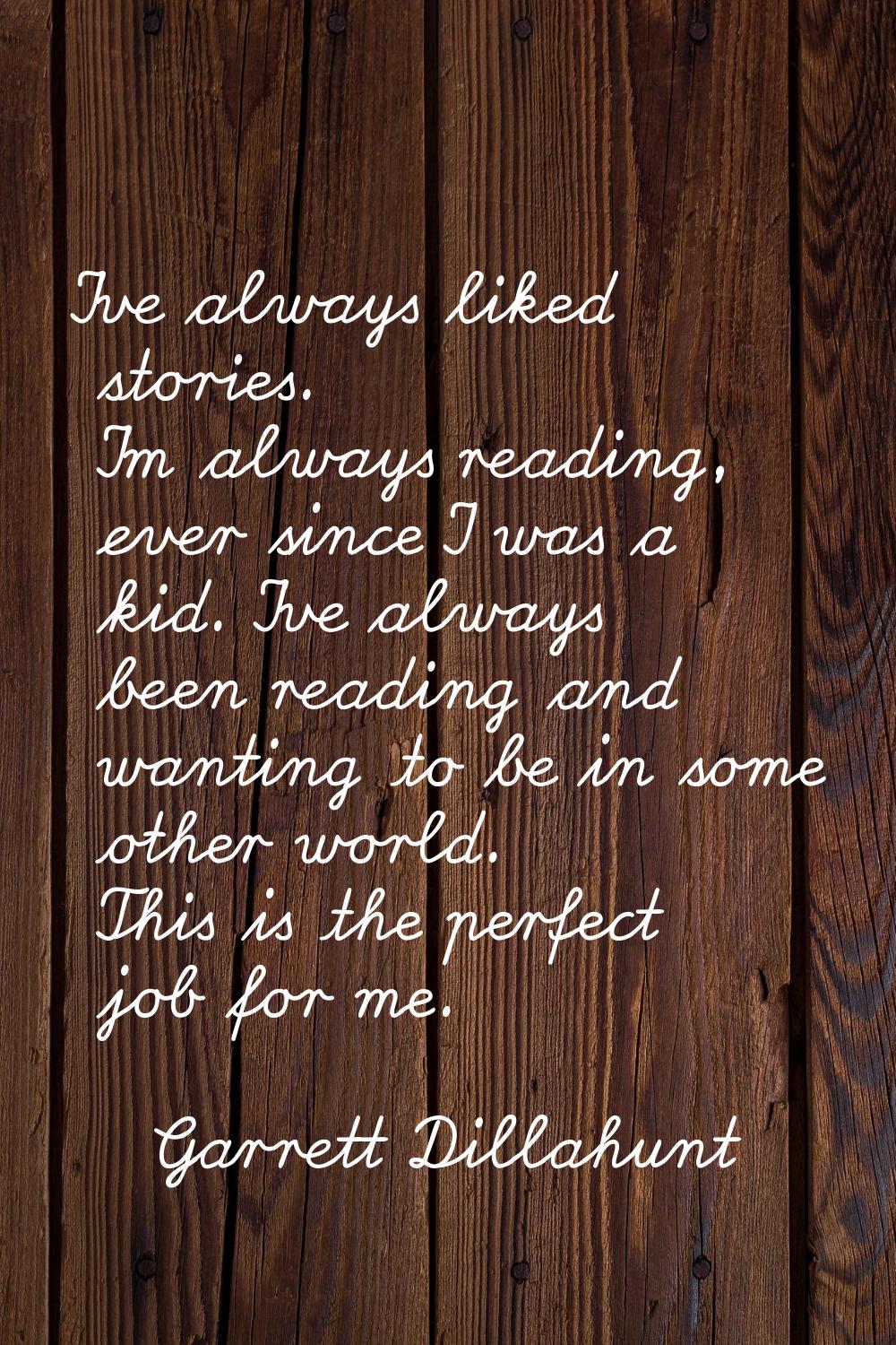 I've always liked stories. I'm always reading, ever since I was a kid. I've always been reading and