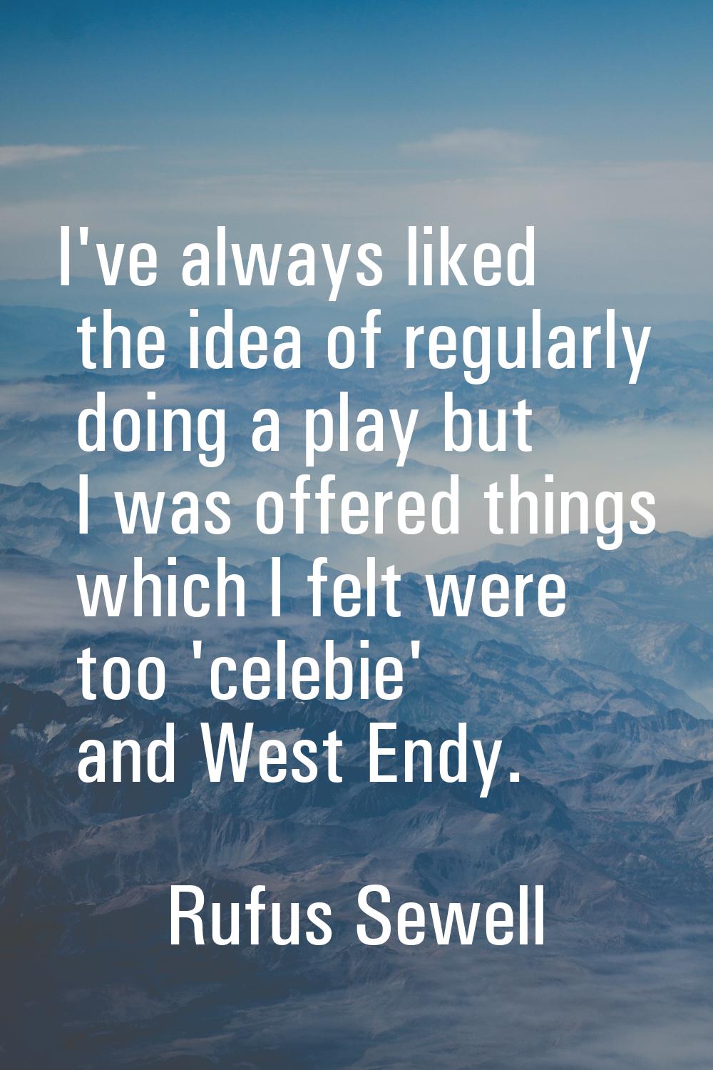 I've always liked the idea of regularly doing a play but I was offered things which I felt were too