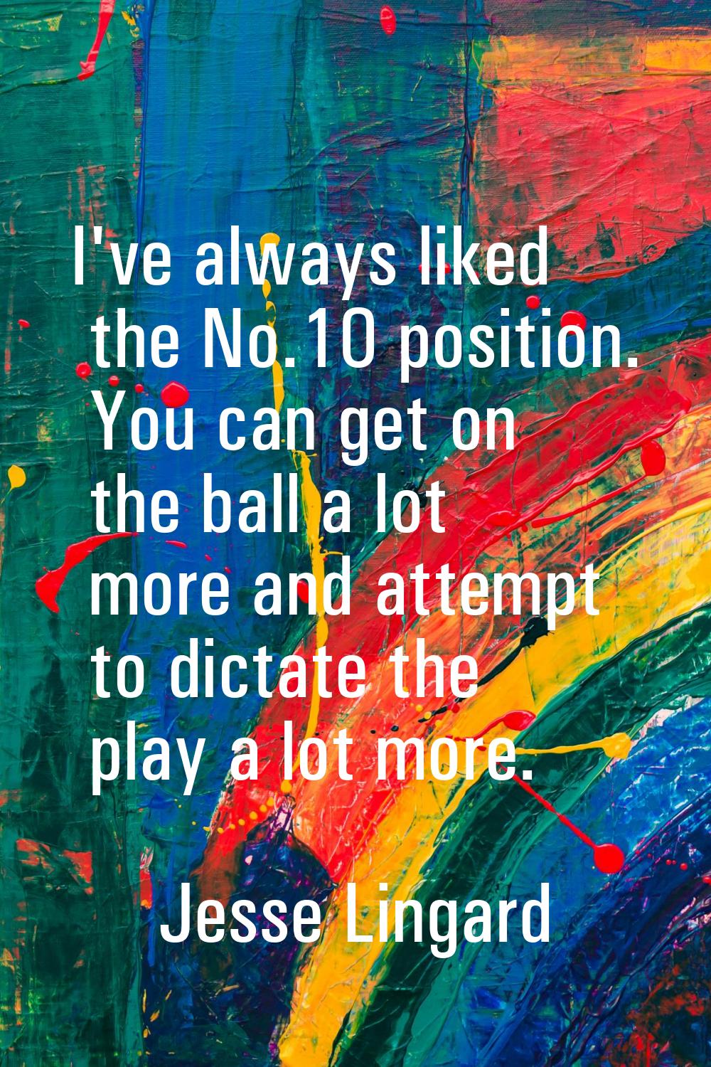 I've always liked the No.10 position. You can get on the ball a lot more and attempt to dictate the