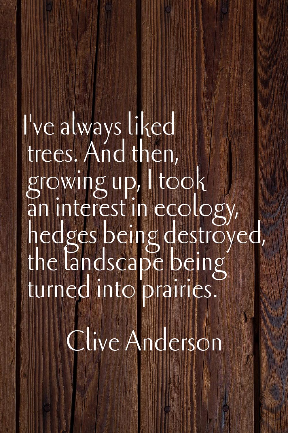 I've always liked trees. And then, growing up, I took an interest in ecology, hedges being destroye