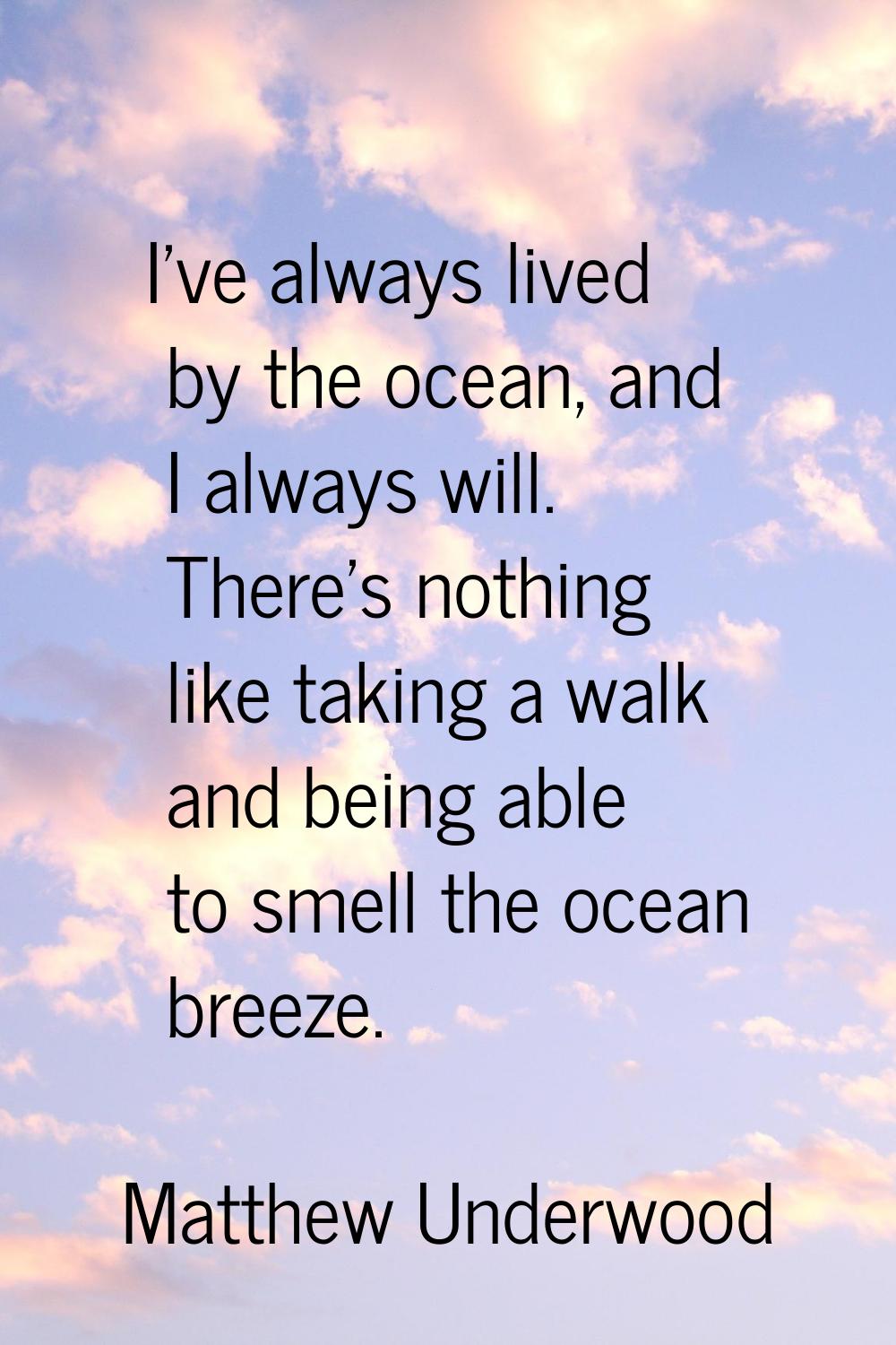 I've always lived by the ocean, and I always will. There's nothing like taking a walk and being abl