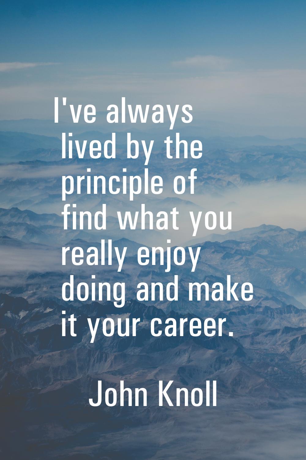 I've always lived by the principle of find what you really enjoy doing and make it your career.