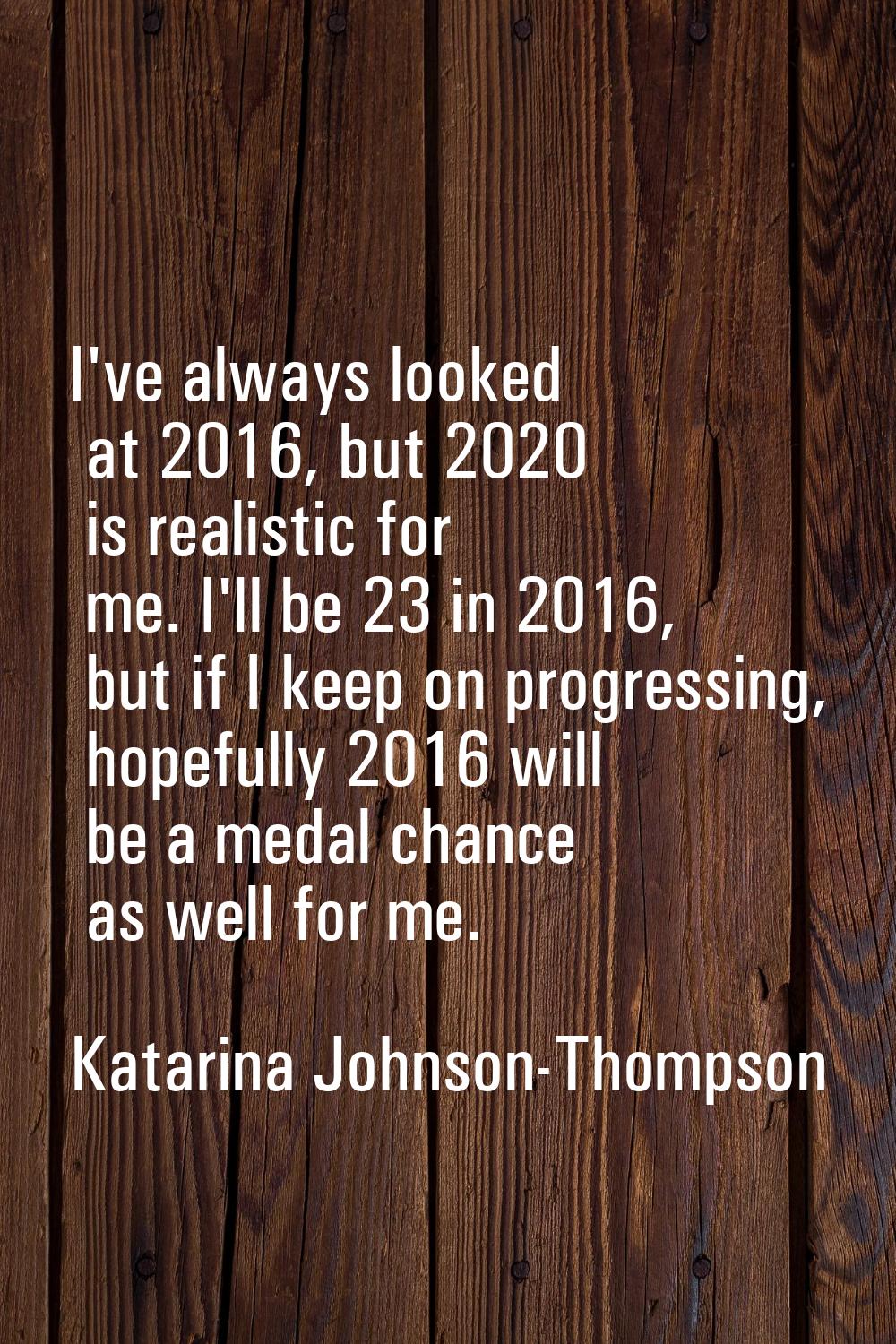 I've always looked at 2016, but 2020 is realistic for me. I'll be 23 in 2016, but if I keep on prog
