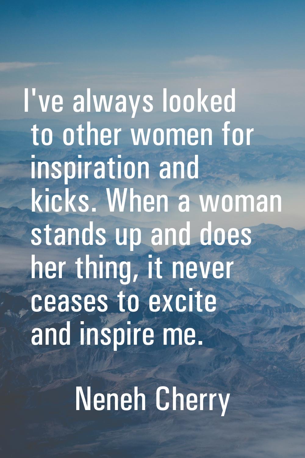 I've always looked to other women for inspiration and kicks. When a woman stands up and does her th