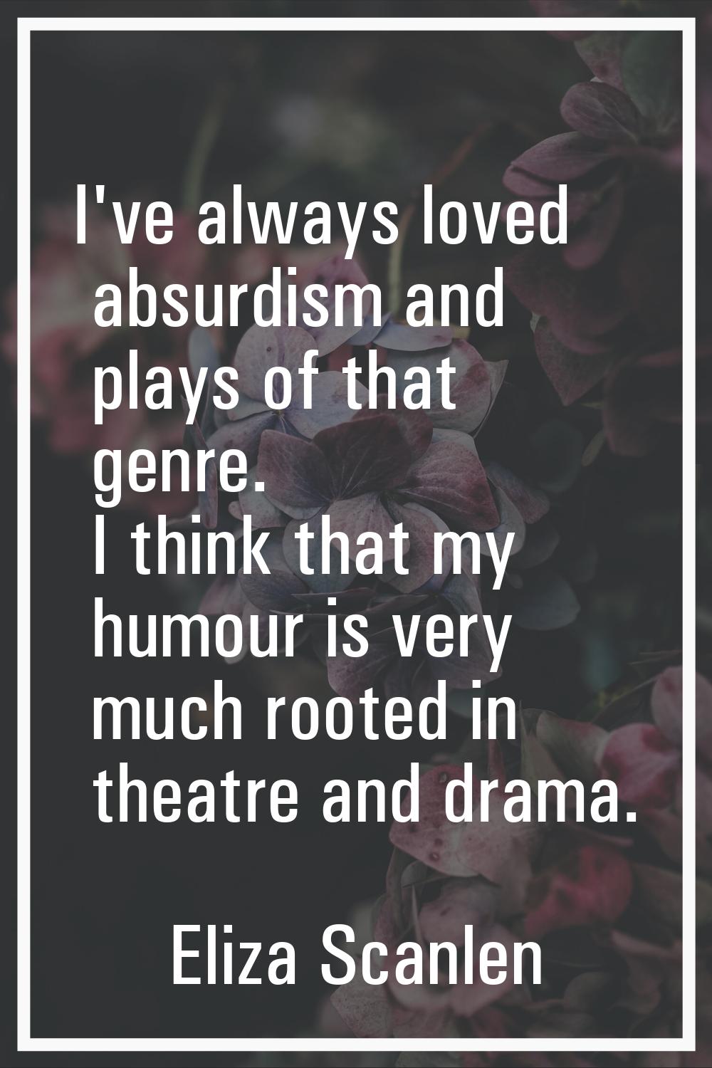 I've always loved absurdism and plays of that genre. I think that my humour is very much rooted in 