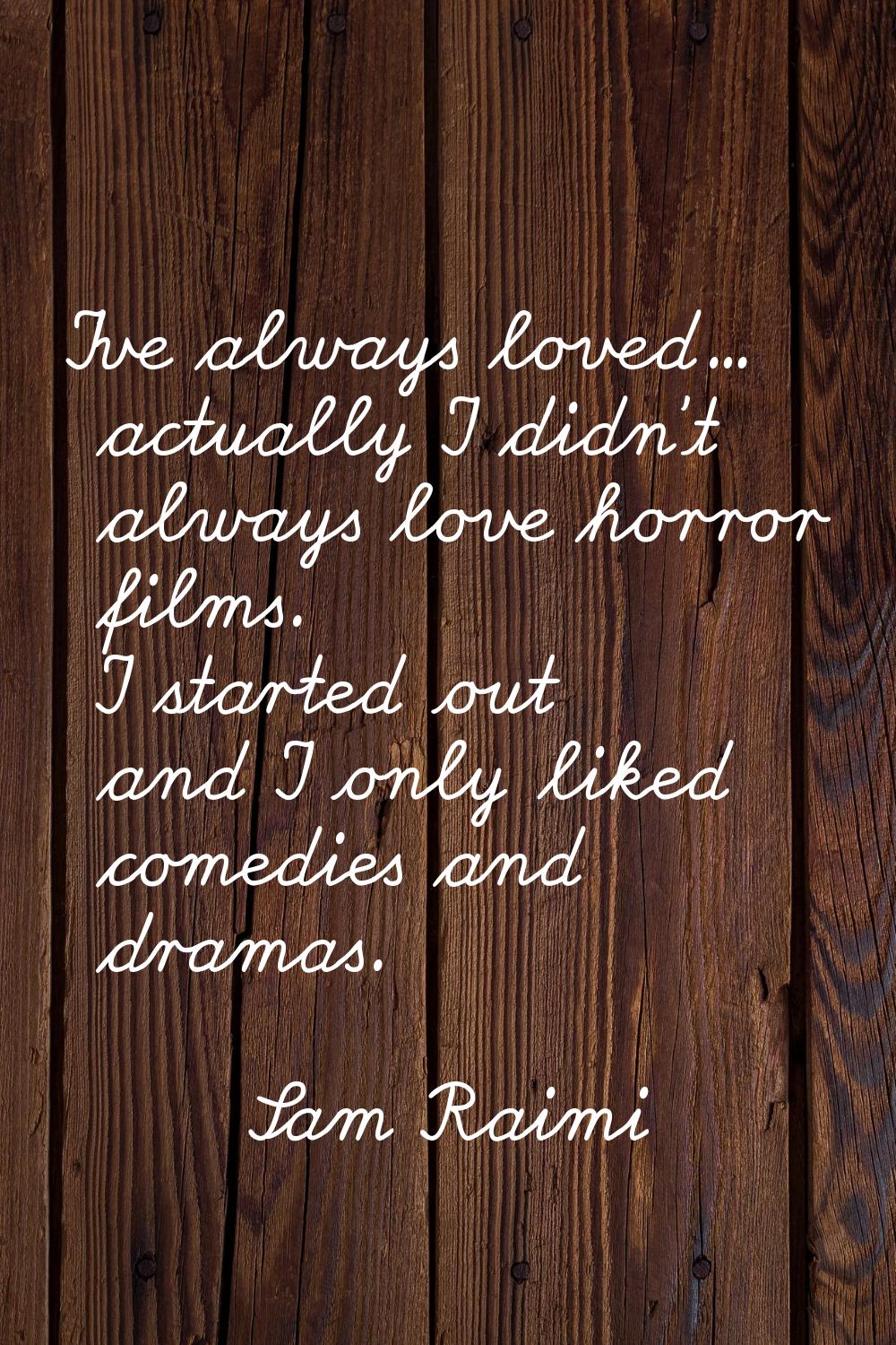 I've always loved... actually I didn't always love horror films. I started out and I only liked com