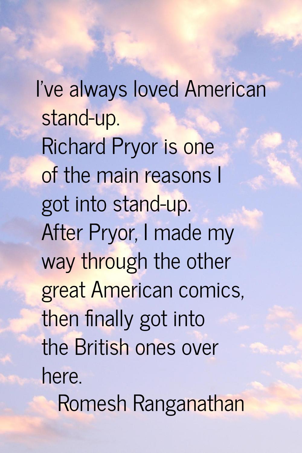 I've always loved American stand-up. Richard Pryor is one of the main reasons I got into stand-up. 