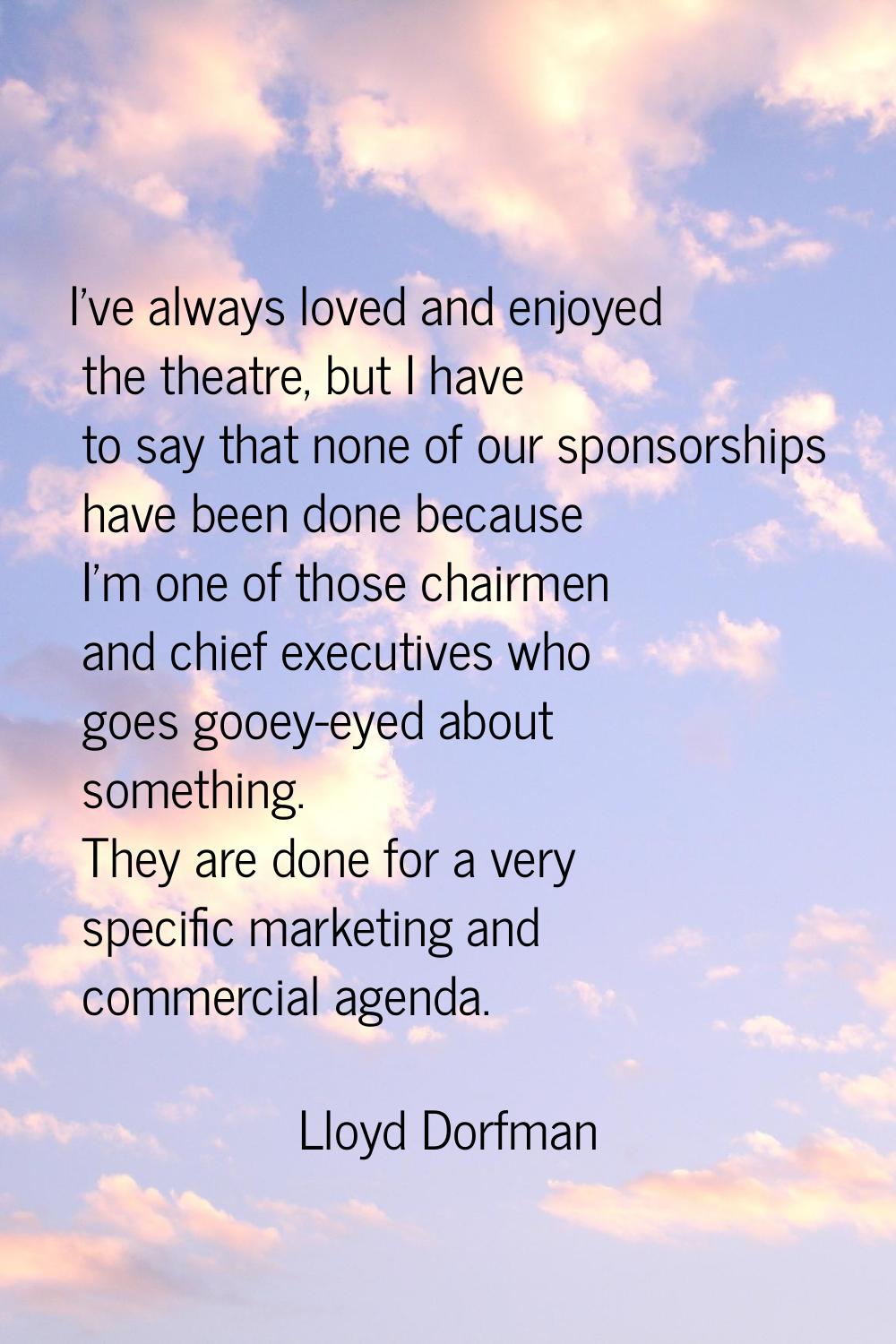 I've always loved and enjoyed the theatre, but I have to say that none of our sponsorships have bee