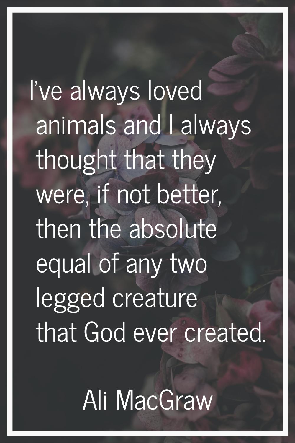 I've always loved animals and I always thought that they were, if not better, then the absolute equ