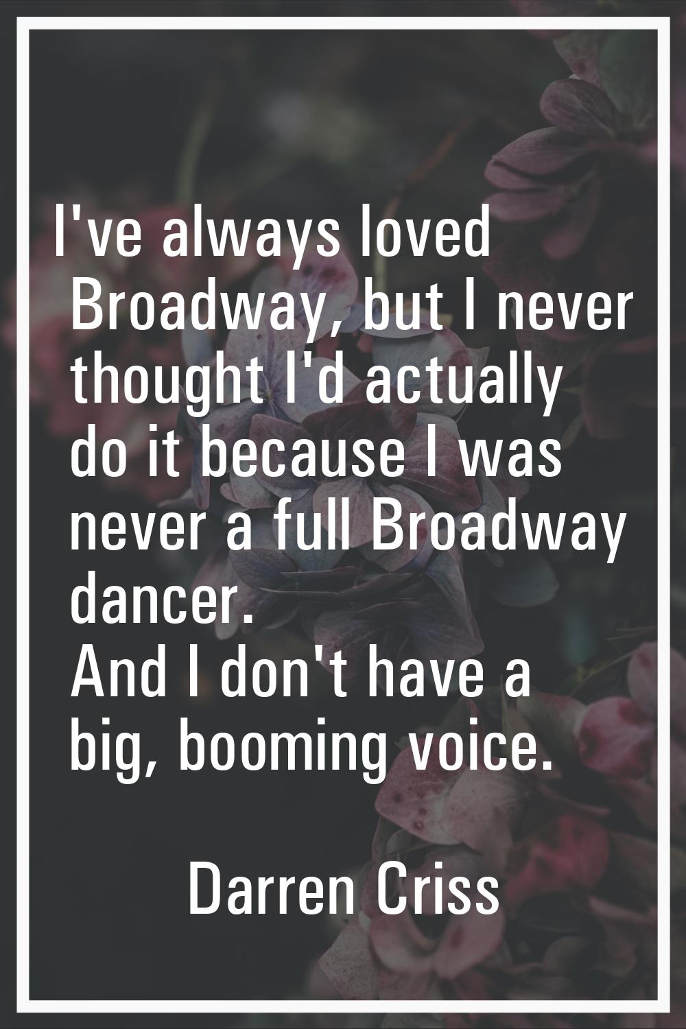 I've always loved Broadway, but I never thought I'd actually do it because I was never a full Broad