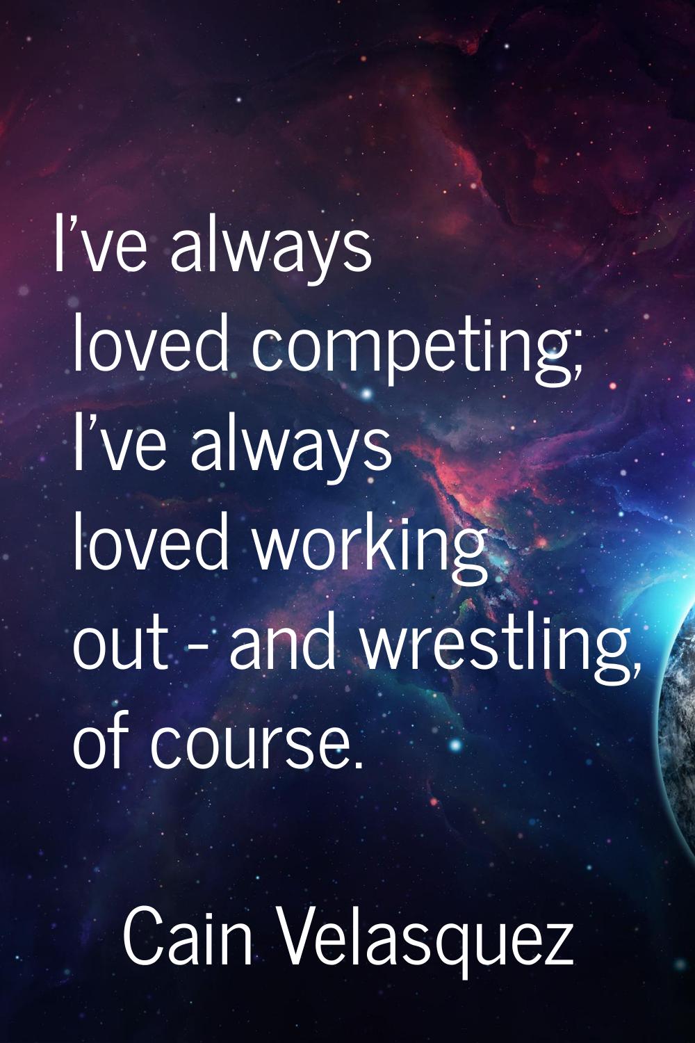 I've always loved competing; I've always loved working out - and wrestling, of course.