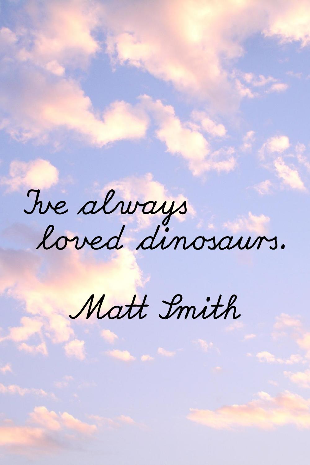 I've always loved dinosaurs.