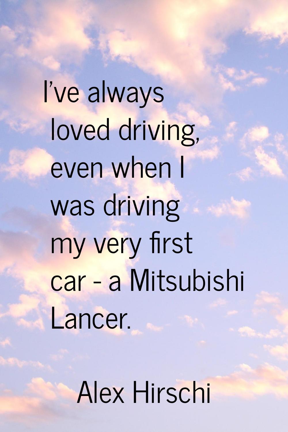 I've always loved driving, even when I was driving my very first car - a Mitsubishi Lancer.