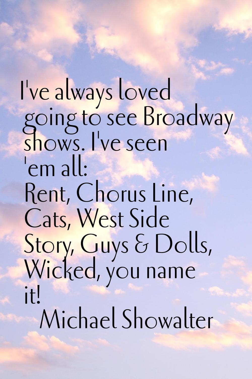 I've always loved going to see Broadway shows. I've seen 'em all: Rent, Chorus Line, Cats, West Sid