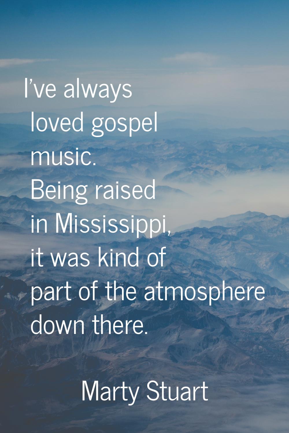 I've always loved gospel music. Being raised in Mississippi, it was kind of part of the atmosphere 