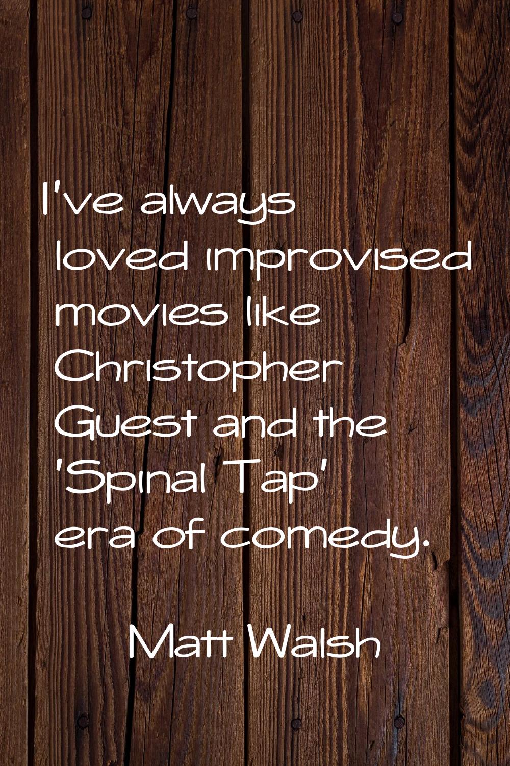 I've always loved improvised movies like Christopher Guest and the 'Spinal Tap' era of comedy.