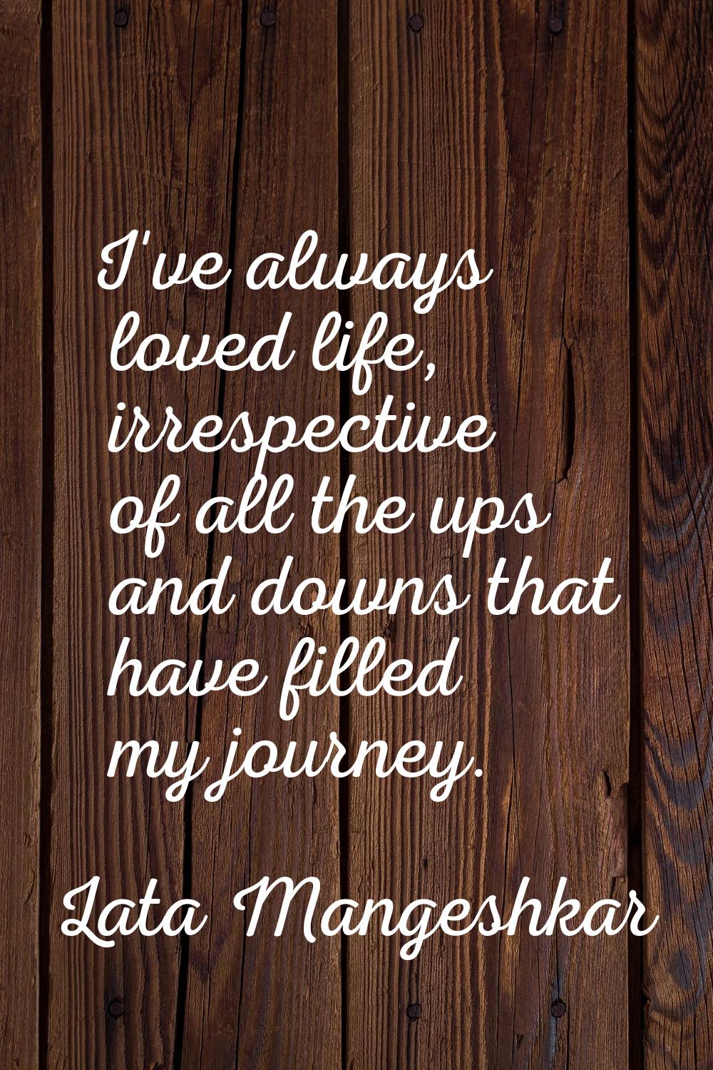 I've always loved life, irrespective of all the ups and downs that have filled my journey.