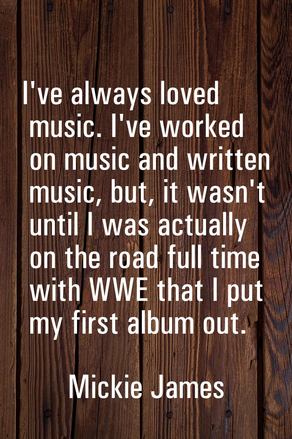 I've always loved music. I've worked on music and written music, but, it wasn't until I was actuall