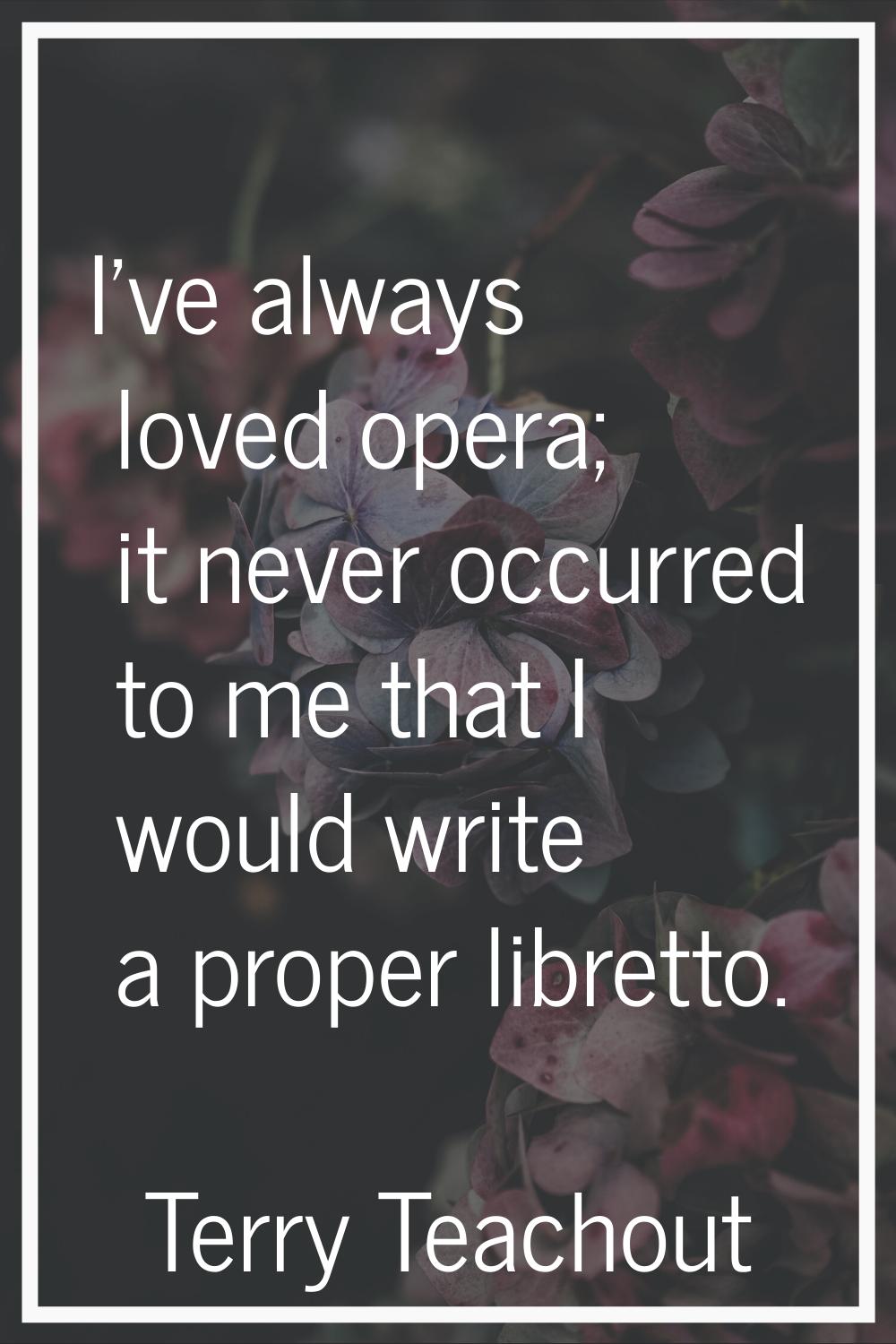 I've always loved opera; it never occurred to me that I would write a proper libretto.