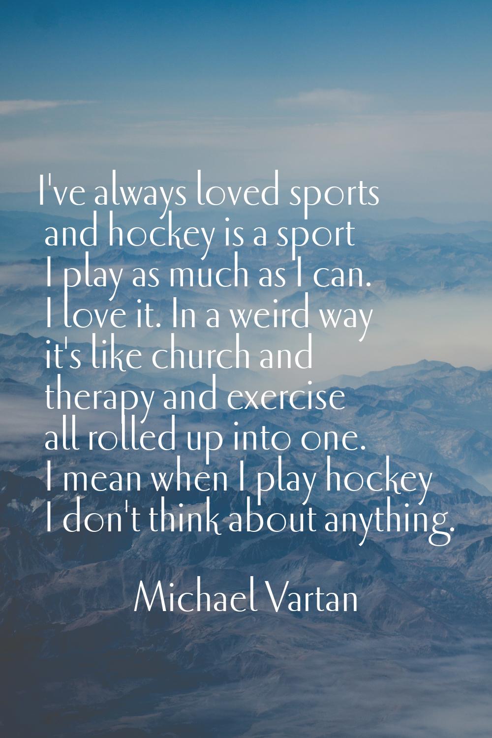 I've always loved sports and hockey is a sport I play as much as I can. I love it. In a weird way i