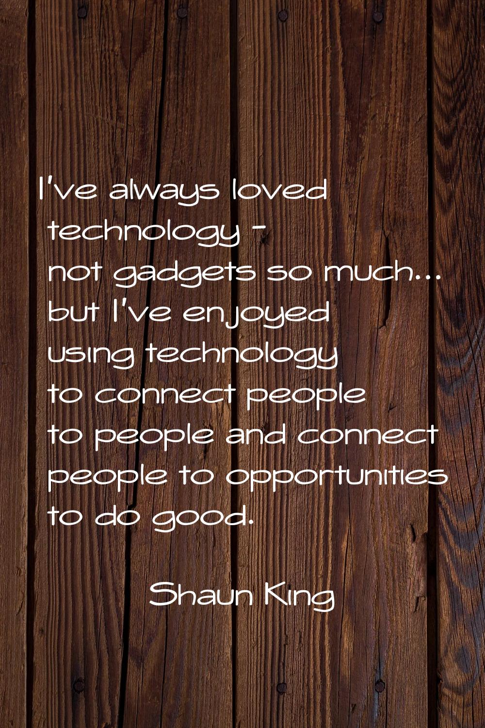 I've always loved technology - not gadgets so much... but I've enjoyed using technology to connect 