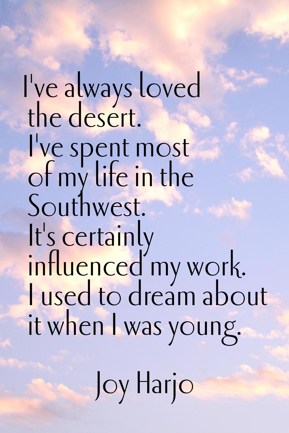 I've always loved the desert. I've spent most of my life in the Southwest. It's certainly influence
