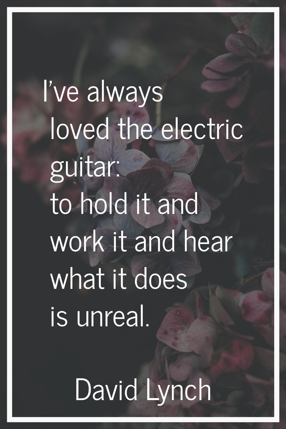 I've always loved the electric guitar: to hold it and work it and hear what it does is unreal.