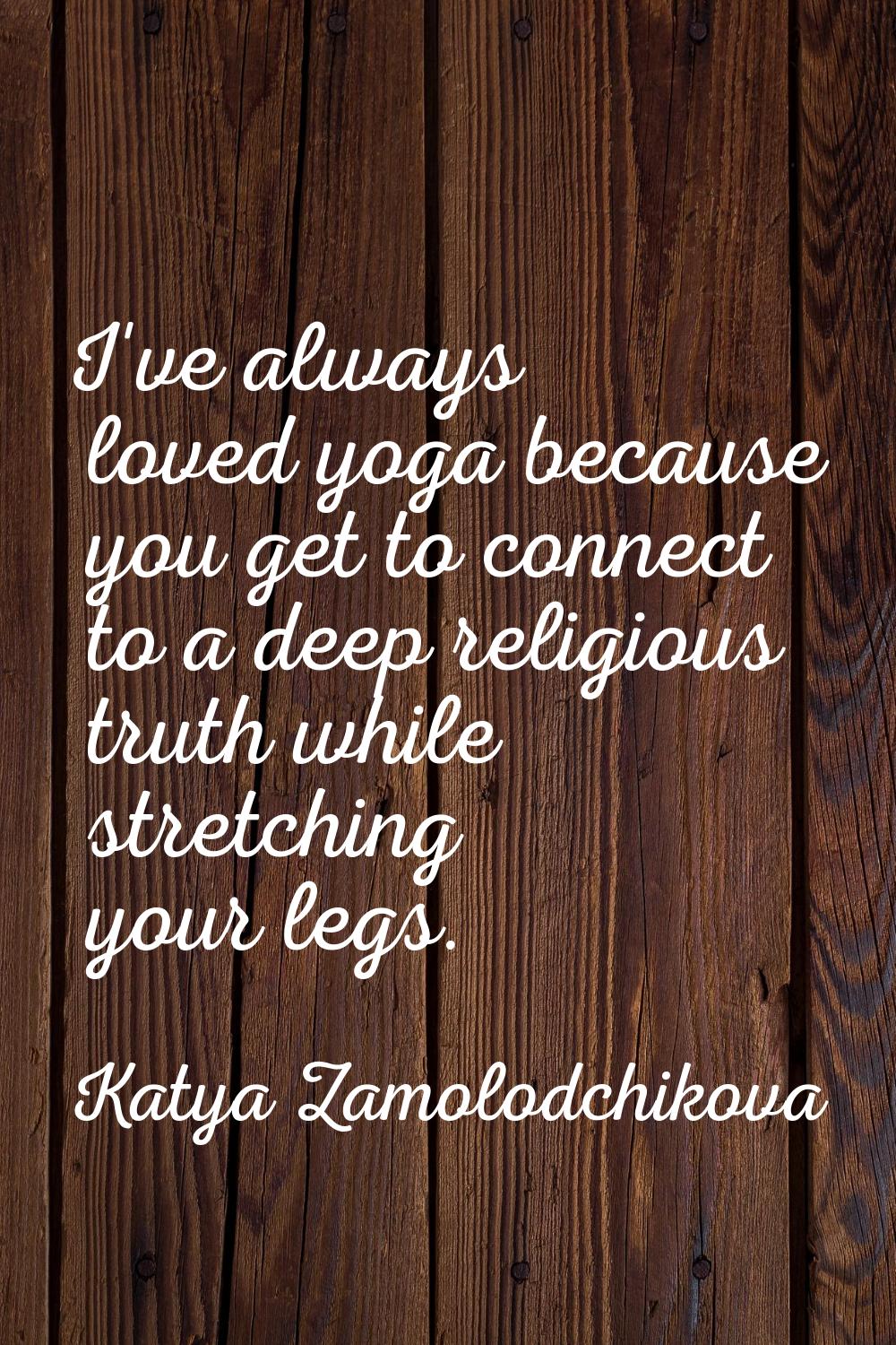I've always loved yoga because you get to connect to a deep religious truth while stretching your l