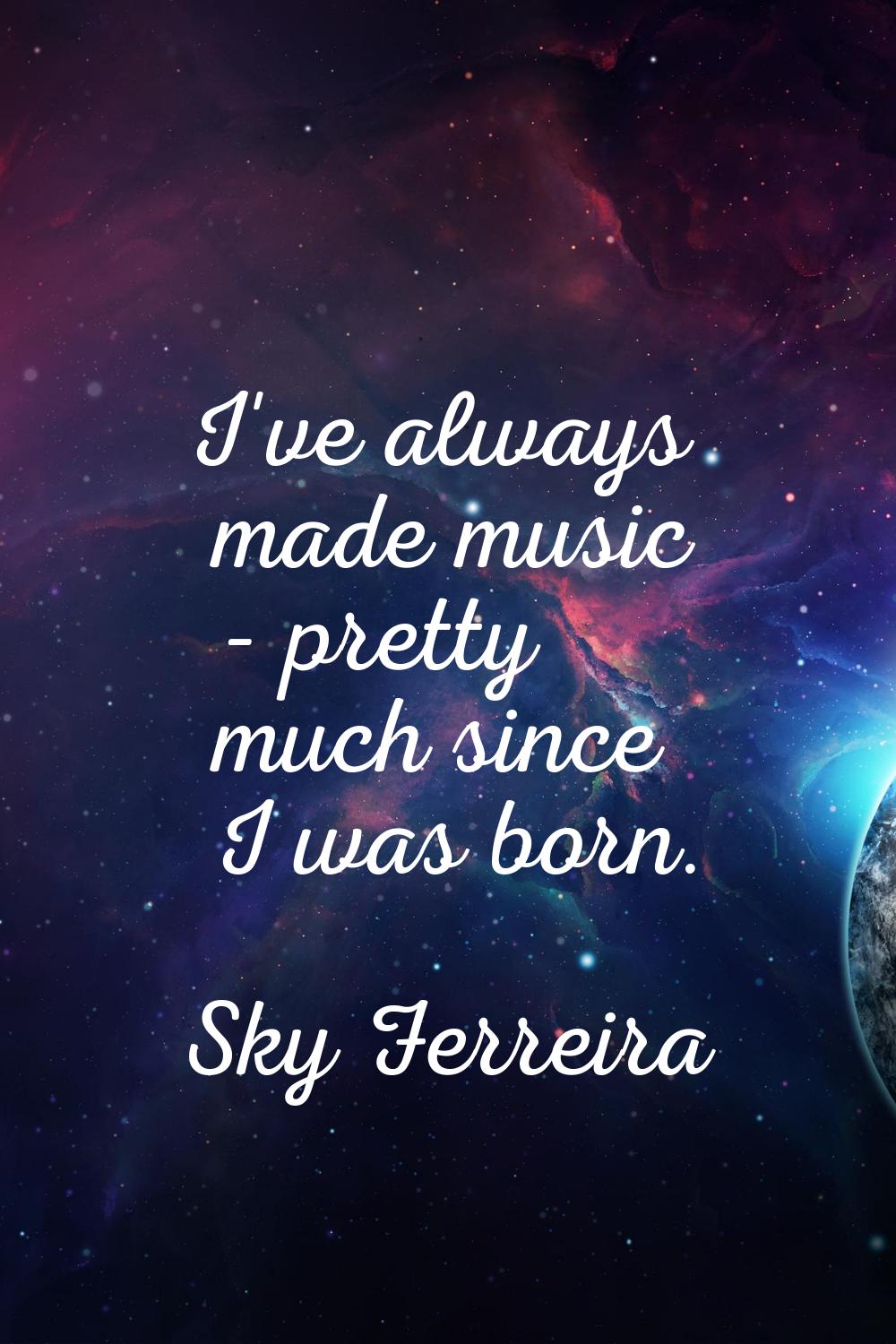 I've always made music - pretty much since I was born.