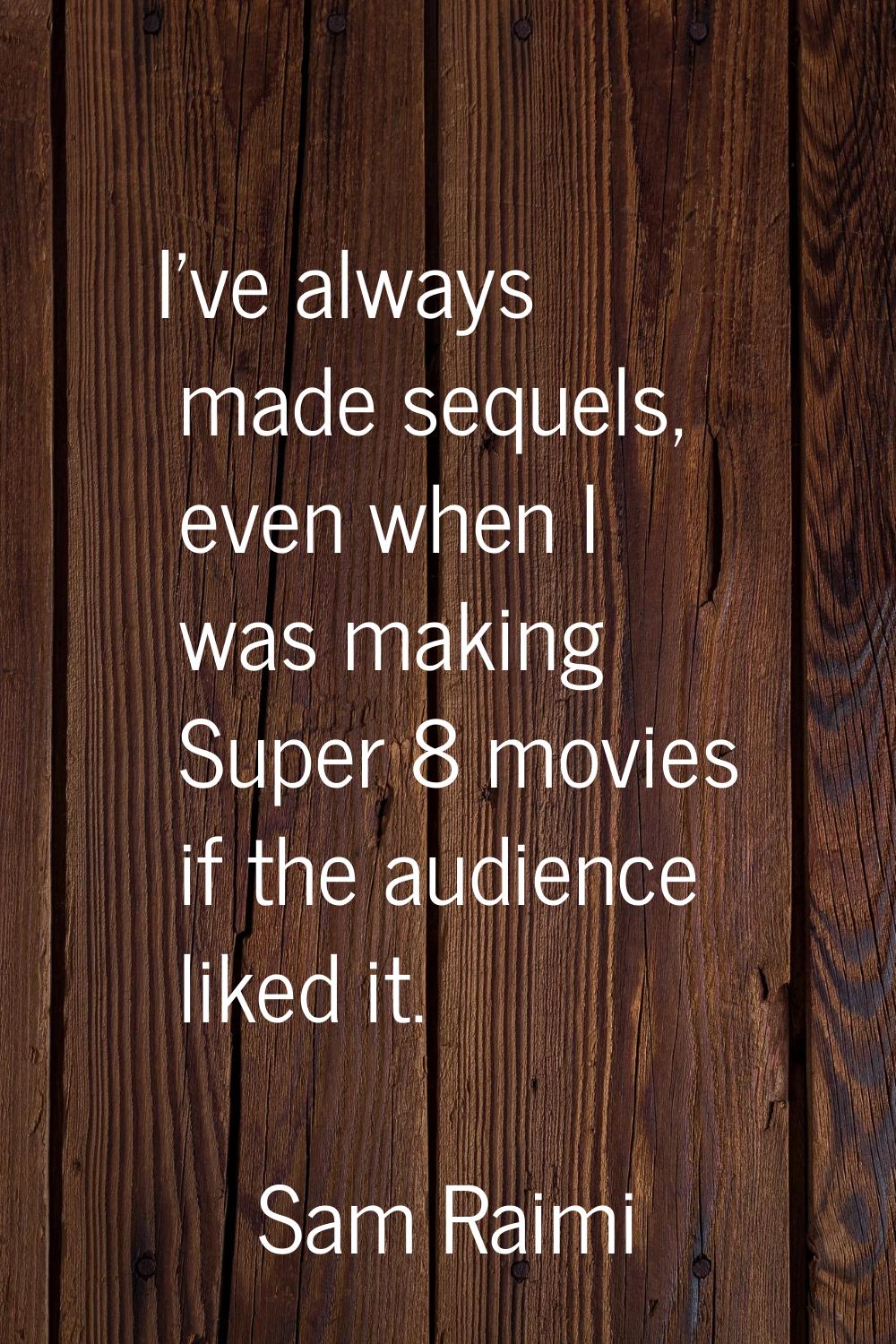 I've always made sequels, even when I was making Super 8 movies if the audience liked it.