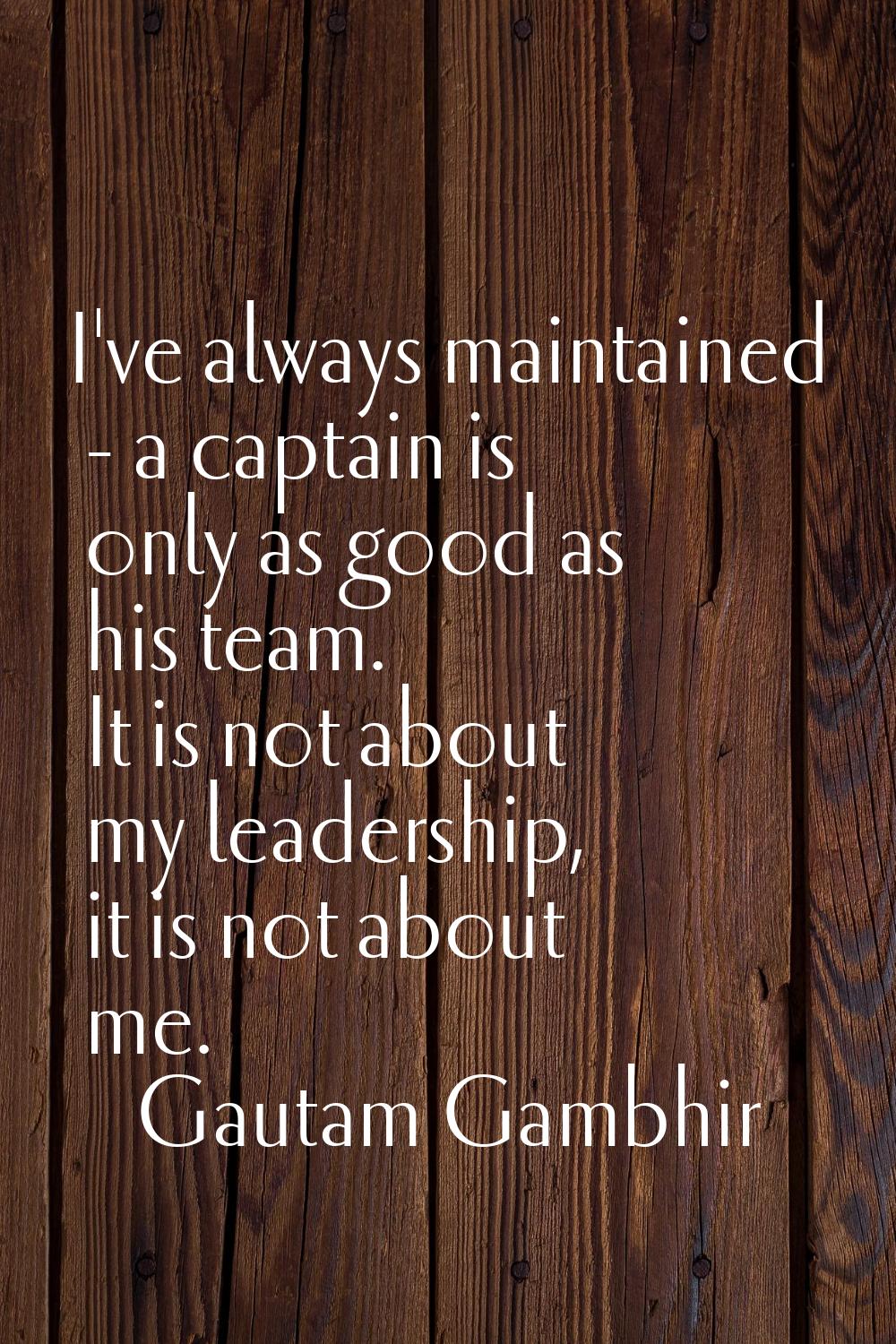 I've always maintained - a captain is only as good as his team. It is not about my leadership, it i