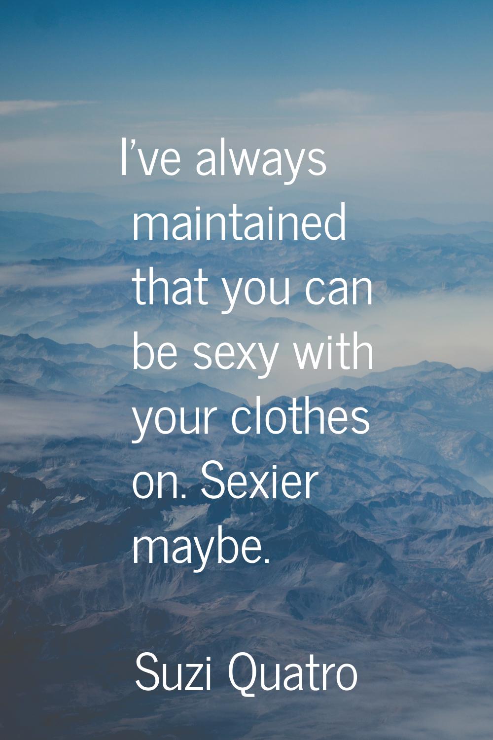 I've always maintained that you can be sexy with your clothes on. Sexier maybe.