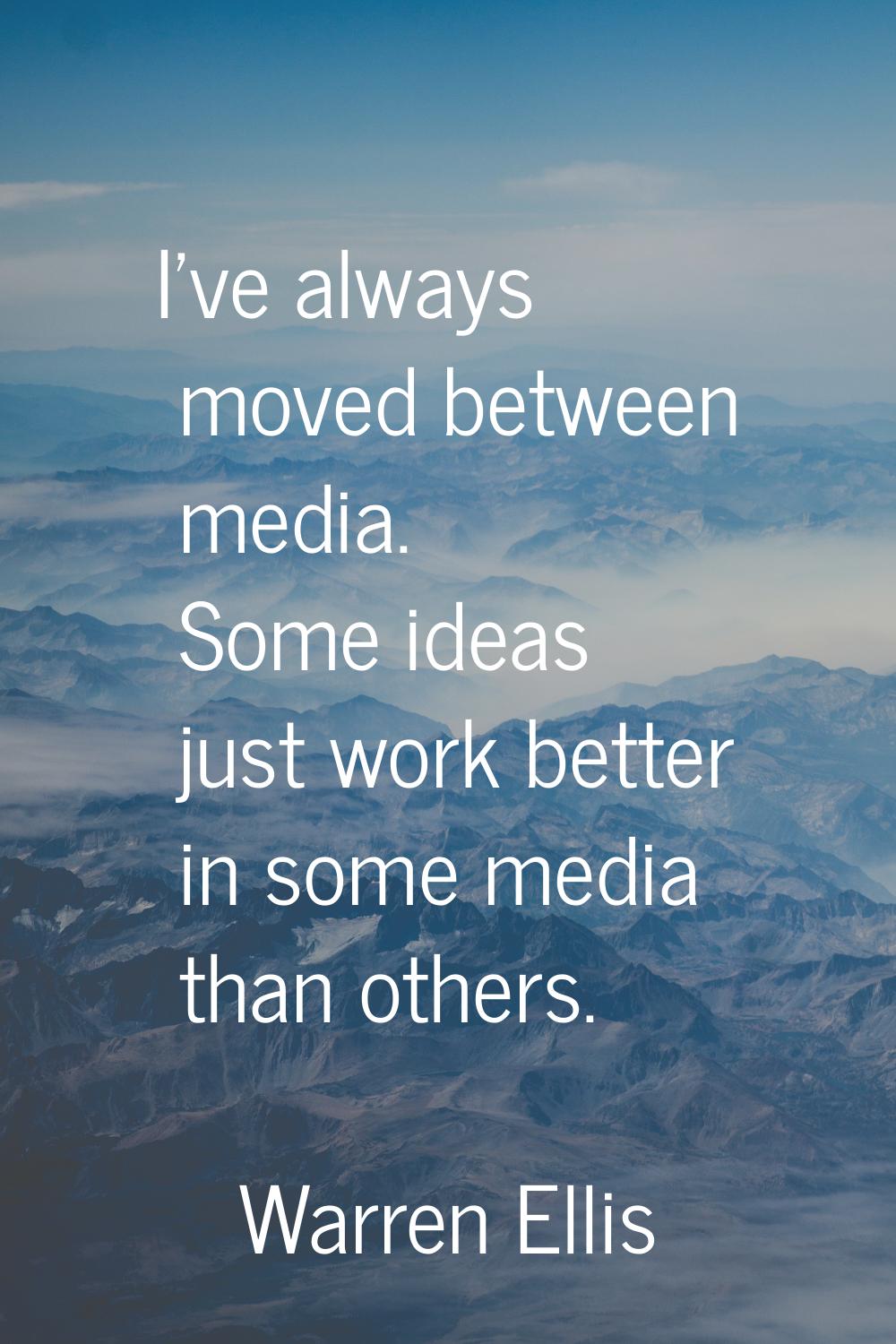 I've always moved between media. Some ideas just work better in some media than others.