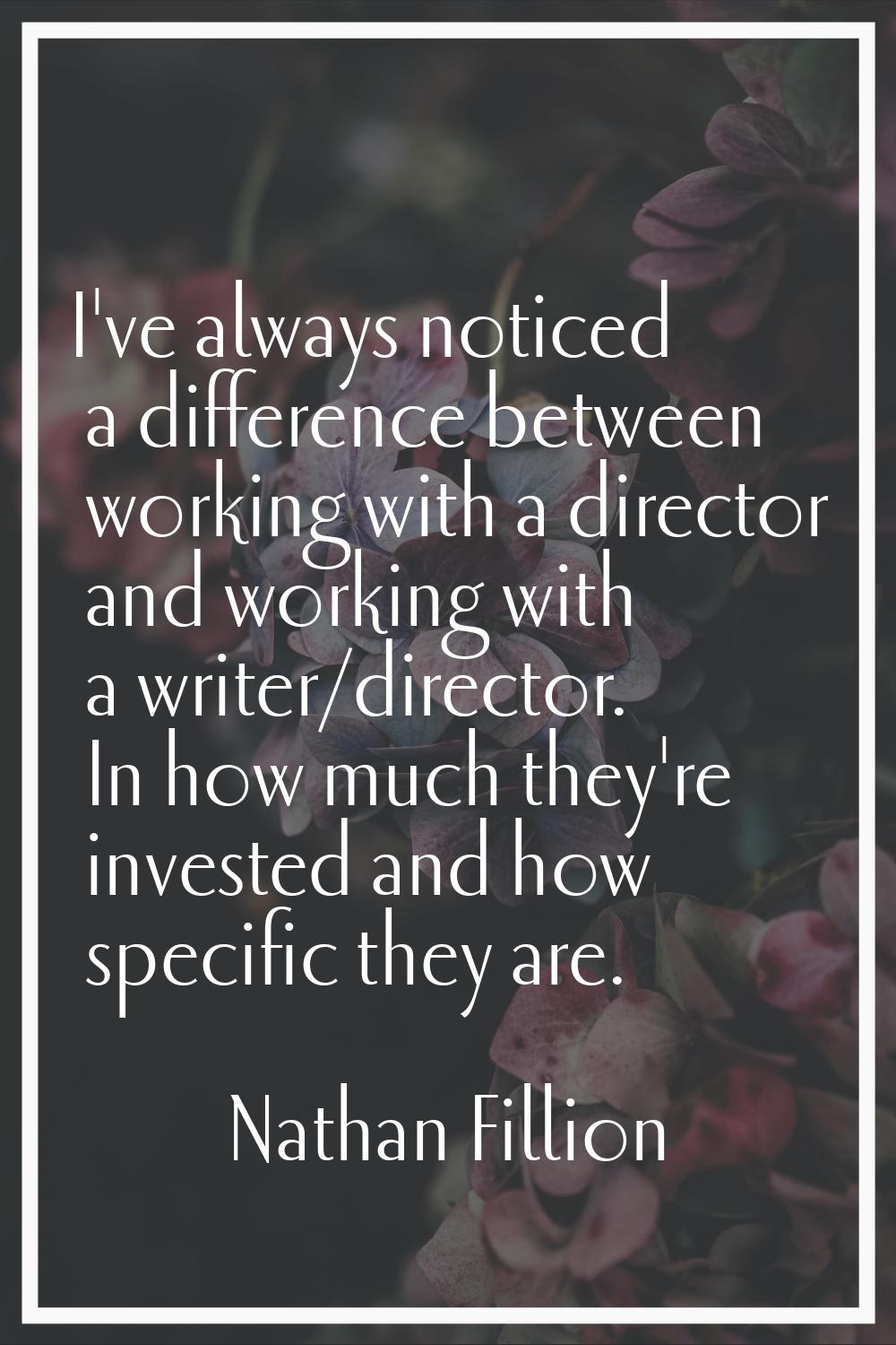 I've always noticed a difference between working with a director and working with a writer/director